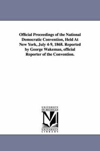 Cover image for Official Proceedings of the National Democratic Convention, Held at New York, July 4-9, 1868. Reported by George Wakeman, Official Reporter of the Con