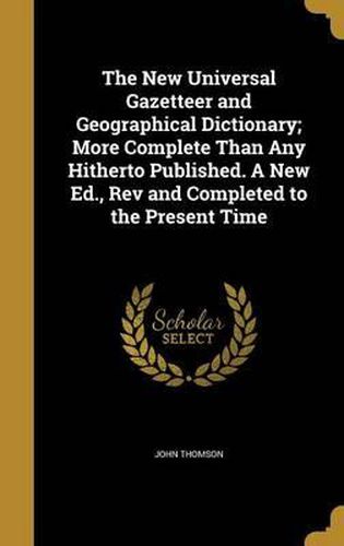 The New Universal Gazetteer and Geographical Dictionary; More Complete Than Any Hitherto Published. a New Ed., REV and Completed to the Present Time