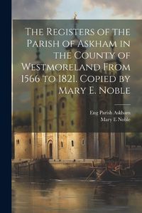 Cover image for The Registers of the Parish of Askham in the County of Westmoreland From 1566 to 1821. Copied by Mary E. Noble