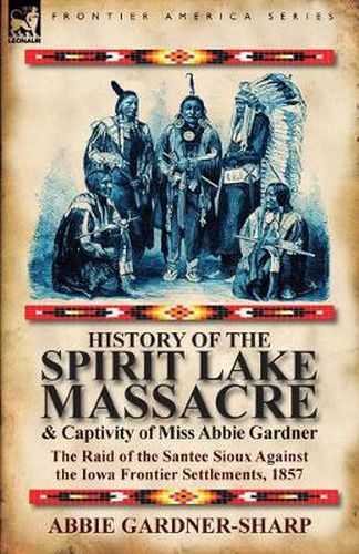 Cover image for History of the Spirit Lake Massacre and Captivity of Miss Abbie Gardner: the Raid of the Santee Sioux Against the Iowa Frontier Settlements, 1857