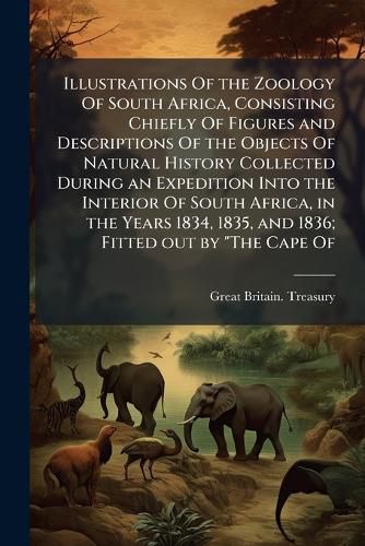Cover image for Illustrations Of the Zoology Of South Africa, Consisting Chiefly Of Figures and Descriptions Of the Objects Of Natural History Collected During an Expedition Into the Interior Of South Africa, in the Years 1834, 1835, and 1836; Fitted out by "The Cape Of