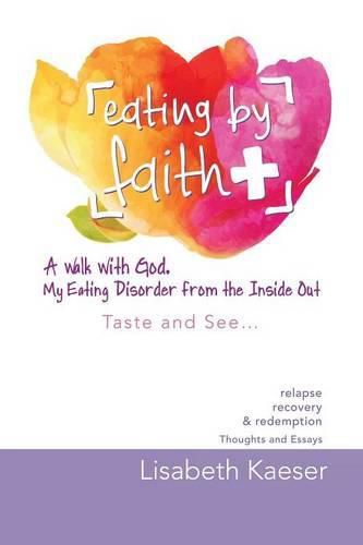 Cover image for Eating by Faith: A Walk With God. My Eating Disorder From The Inside Out: Taste and See...