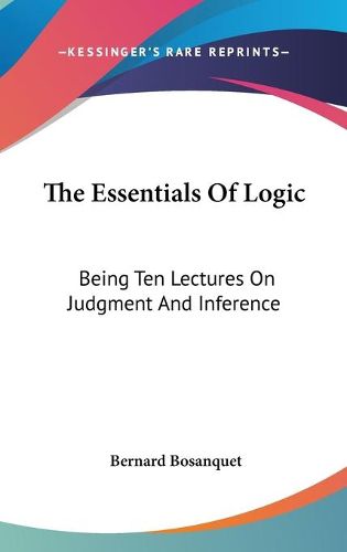 Cover image for The Essentials of Logic: Being Ten Lectures on Judgment and Inference