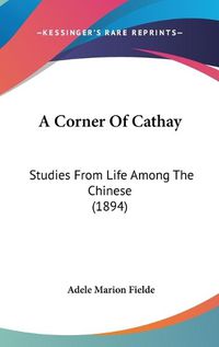 Cover image for A Corner of Cathay: Studies from Life Among the Chinese (1894)