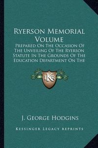 Cover image for Ryerson Memorial Volume: Prepared on the Occasion of the Unveiling of the Ryerson Statute in the Grounds of the Education Department on the Queen's Birthday, 1889 (1889)