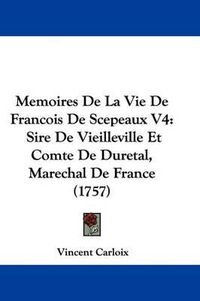 Cover image for Memoires De La Vie De Francois De Scepeaux V4: Sire De Vieilleville Et Comte De Duretal, Marechal De France (1757)