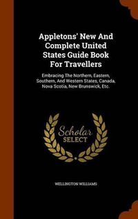 Cover image for Appletons' New and Complete United States Guide Book for Travellers: Embracing the Northern, Eastern, Southern, and Western States, Canada, Nova Scotia, New Brunswick, Etc.