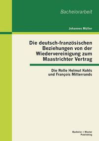 Cover image for Die deutsch-franzoesischen Beziehungen von der Wiedervereinigung zum Maastrichter Vertrag: Die Rolle Helmut Kohls und Francois Mitterrands