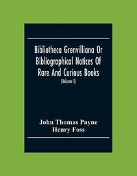 Cover image for Bibliotheca Grenvilliana Or Bibliographical Notices Of Rare And Curious Books; Forming Part Of The Library Of The Right Hon. Thomas Grenville (Volume I)