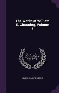 Cover image for The Works of William E. Channing, Volume 5