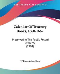 Cover image for Calendar of Treasury Books, 1660-1667: Preserved in the Public Record Office V2 (1904)