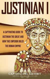 Cover image for Justinian I: A Captivating Guide to Justinian the Great and How This Emperor Ruled the Roman Empire