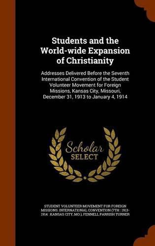 Students and the World-Wide Expansion of Christianity: Addresses Delivered Before the Seventh International Convention of the Student Volunteer Movement for Foreign Missions, Kansas City, Missouri, December 31, 1913 to January 4, 1914