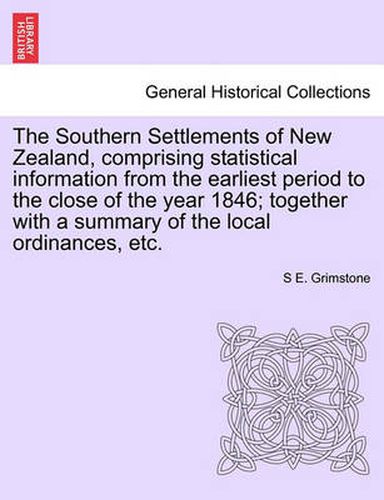 Cover image for The Southern Settlements of New Zealand, Comprising Statistical Information from the Earliest Period to the Close of the Year 1846; Together with a Summary of the Local Ordinances, Etc.