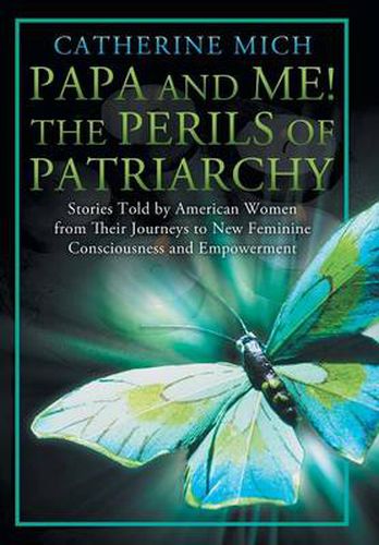 Cover image for Papa and Me! the Perils of Patriarchy: Stories Told by American Women from Their Journeys to New Feminine Consciousness and Empowerment