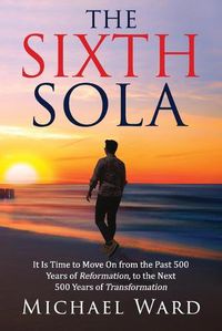 Cover image for The Sixth Sola: It is time to move on from the past 500 years of Reformation to the next 500 years of Transformation