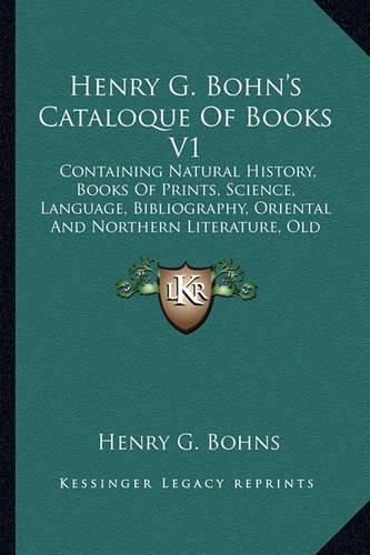 Cover image for Henry G. Bohn's Cataloque of Books V1: Containing Natural History, Books of Prints, Science, Language, Bibliography, Oriental and Northern Literature, Old English Histories, Early Voyages, Games, Etc. (1848)