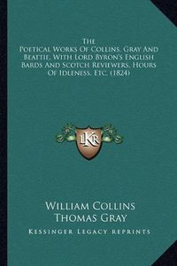 Cover image for The Poetical Works of Collins, Gray and Beattie, with Lord Byron's English Bards and Scotch Reviewers, Hours of Idleness, Etc. (1824)