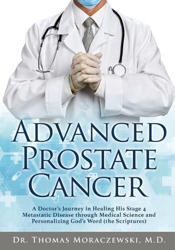 Cover image for Advanced Prostate Cancer: A Doctor's Journey in Healing His Stage 4 Metastatic Disease through Medical Science and Personalizing God's Word (the Scriptures)