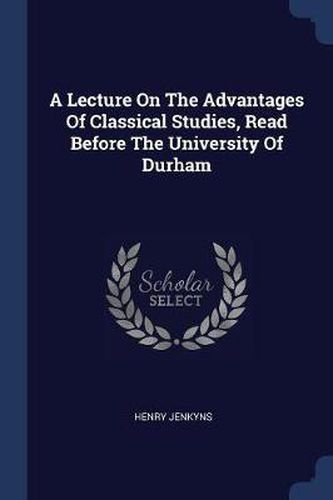 Cover image for A Lecture on the Advantages of Classical Studies, Read Before the University of Durham