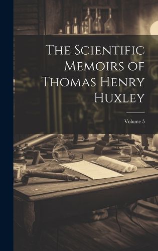 Cover image for The Scientific Memoirs of Thomas Henry Huxley; Volume 5