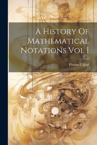 Cover image for A History Of Mathematical Notations Vol I