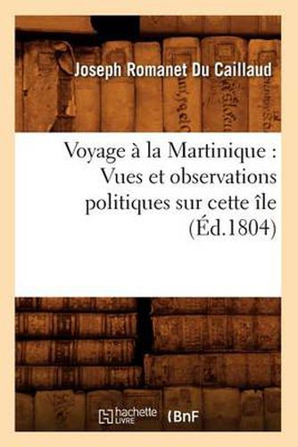 Voyage A La Martinique: Vues Et Observations Politiques Sur Cette Ile (Ed.1804)