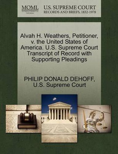 Cover image for Alvah H. Weathers, Petitioner, V. the United States of America. U.S. Supreme Court Transcript of Record with Supporting Pleadings