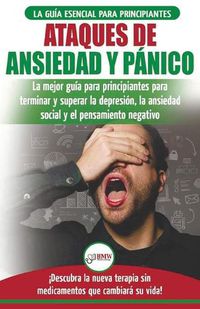 Cover image for Ataques de Ansiedad y Panico: La mejor guia para principiantes para terminar y superar la depresion, la ansiedad social y el pensamiento negativo ... que cambiara su vida! (Spanish Edition)