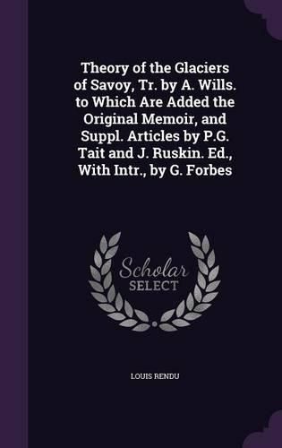Cover image for Theory of the Glaciers of Savoy, Tr. by A. Wills. to Which Are Added the Original Memoir, and Suppl. Articles by P.G. Tait and J. Ruskin. Ed., with Intr., by G. Forbes