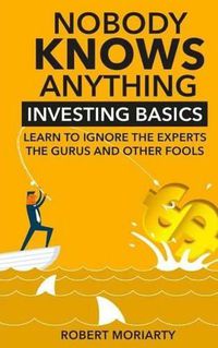 Cover image for Nobody Knows Anything: Investing Basics Learn to Ignore the Experts, the Gurus and other Fools