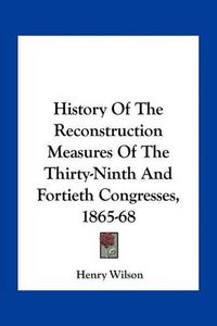 Cover image for History of the Reconstruction Measures of the Thirty-Ninth and Fortieth Congresses, 1865-68
