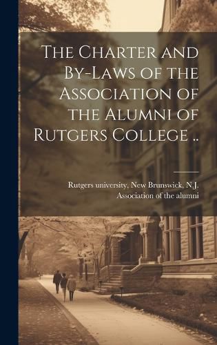 Cover image for The Charter and By-laws of the Association of the Alumni of Rutgers College ..