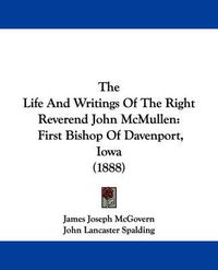 Cover image for The Life and Writings of the Right Reverend John McMullen: First Bishop of Davenport, Iowa (1888)