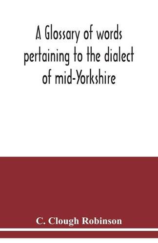 Cover image for A glossary of words pertaining to the dialect of mid-Yorkshire; with others peculiar to lower Nidderdale. To which is prefixed on Outline grammar of the mid-Yorkshire dialect