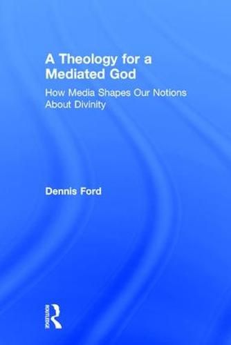 Cover image for A Theology for a Mediated God: How Media Shapes Our Notions About Divinity