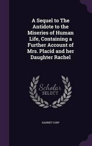 A Sequel to the Antidote to the Miseries of Human Life, Containing a Further Account of Mrs. Placid and Her Daughter Rachel