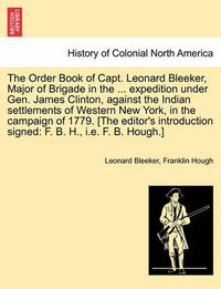 Cover image for The Order Book of Capt. Leonard Bleeker, Major of Brigade in the ... Expedition Under Gen. James Clinton, Against the Indian Settlements of Western New York, in the Campaign of 1779. [The Editor's Introduction Signed: F. B. H., i.e. F. B. Hough.]