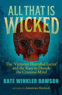 Cover image for All That is Wicked: The 'Victorian Hannibal Lecter' and the Race to Decode the Criminal Mind