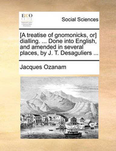 Cover image for [A Treatise of Gnomonicks, Or] Dialling. ... Done Into English, and Amended in Several Places, by J. T. Desaguliers ...