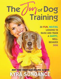 Cover image for The Joy of Dog Training: 30 Fun, No-Fail Lessons to Raise and Train a Happy, Well-Behaved Dog