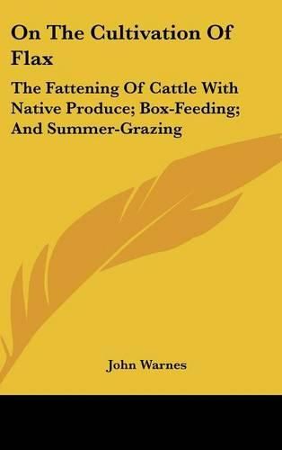 Cover image for On the Cultivation of Flax: The Fattening of Cattle with Native Produce; Box-Feeding; And Summer-Grazing