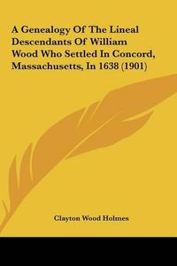 Cover image for A Genealogy of the Lineal Descendants of William Wood Who Settled in Concord, Massachusetts, in 1638 (1901)