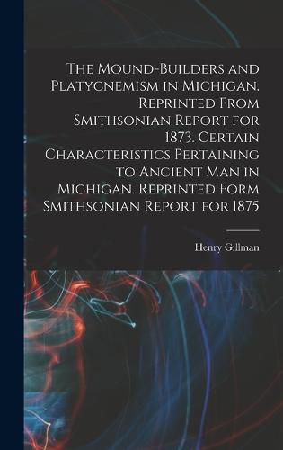 Cover image for The Mound-builders and Platycnemism in Michigan. Reprinted From Smithsonian Report for 1873. Certain Characteristics Pertaining to Ancient man in Michigan. Reprinted Form Smithsonian Report for 1875