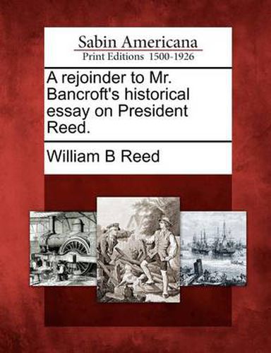 A Rejoinder to Mr. Bancroft's Historical Essay on President Reed.