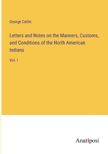 Cover image for Letters and Notes on the Manners, Customs, and Conditions of the North American Indians