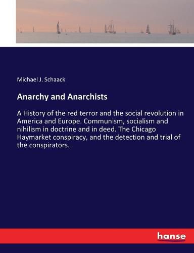 Cover image for Anarchy and Anarchists: A History of the red terror and the social revolution in America and Europe. Communism, socialism and nihilism in doctrine and in deed. The Chicago Haymarket conspiracy, and the detection and trial of the conspirators.