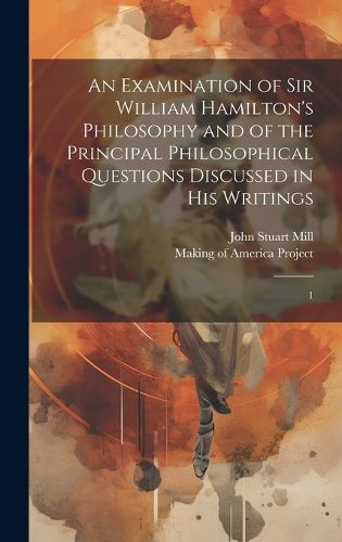 Cover image for An Examination of Sir William Hamilton's Philosophy and of the Principal Philosophical Questions Discussed in his Writings