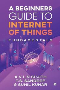 Cover image for A Beginners Guide to Internet of Things: Fundamentals