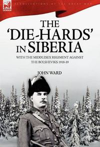 Cover image for The 'Die-Hards' in Siberia: With the Middlesex Regiment Against the Bolsheviks 1918-19